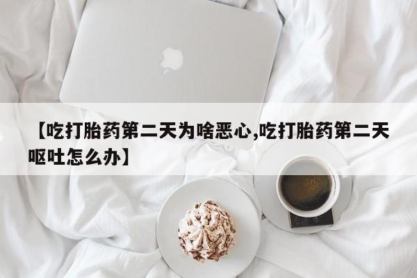打胎药专卖打胎药专门卖店微信【吃打胎药第二天为啥恶心,吃打胎药第二天呕吐怎么办】