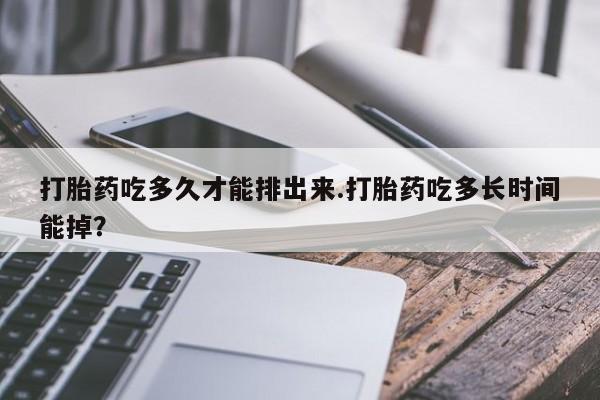 打胎药专卖打胎药专门卖店微信打胎药吃多久才能排出来.打胎药吃多长时间能掉？