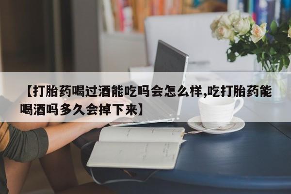 打胎药专卖打胎药专门卖店微信【打胎药喝过酒能吃吗会怎么样,吃打胎药能喝酒吗多久会掉下来】