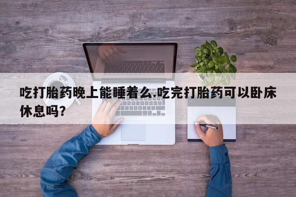 打胎药专卖打胎药专门卖店微信吃打胎药晚上能睡着么.吃完打胎药可以卧床休息吗？