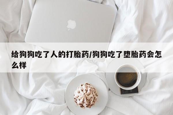 打胎药专卖打胎药专门卖店微信给狗狗吃了人的打胎药/狗狗吃了堕胎药会怎么样