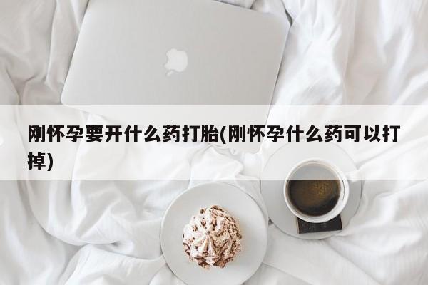 打胎药专卖打胎药专门卖店微信刚怀孕要开什么药打胎(刚怀孕什么药可以打掉)