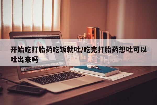 打胎药专卖打胎药专门卖店微信开始吃打胎药吃饭就吐/吃完打胎药想吐可以吐出来吗