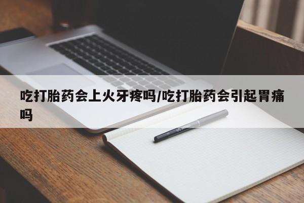 打胎药专卖打胎药专门卖店微信吃打胎药会上火牙疼吗/吃打胎药会引起胃痛吗