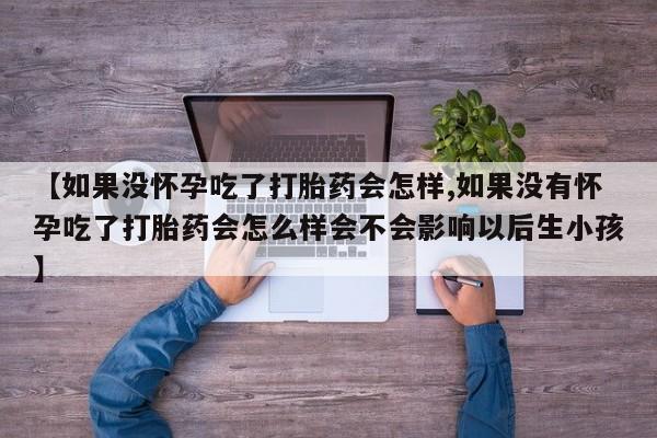 打胎药专卖打胎药专门卖店微信【如果没怀孕吃了打胎药会怎样,如果没有怀孕吃了打胎药会怎么样会不会影响以后生小孩】