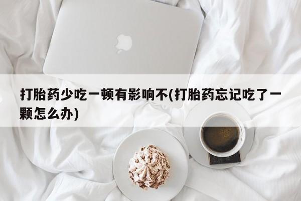 打胎药专卖打胎药专门卖店微信打胎药少吃一顿有影响不(打胎药忘记吃了一颗怎么办)