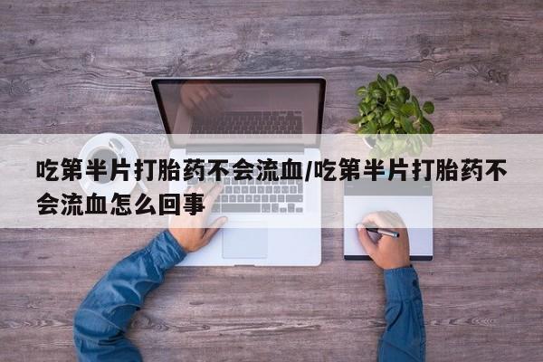 打胎药专卖打胎药专门卖店微信吃第半片打胎药不会流血/吃第半片打胎药不会流血怎么回事
