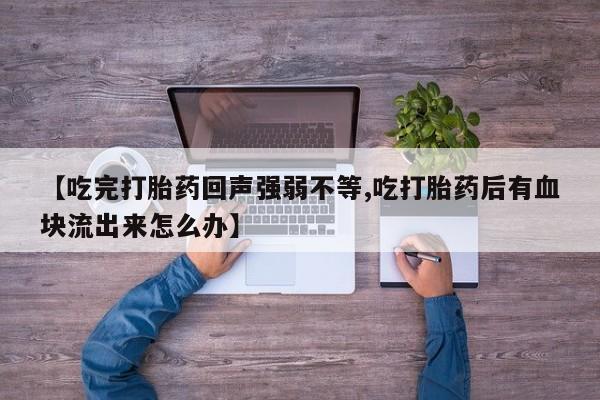 打胎药专卖打胎药专门卖店微信【吃完打胎药回声强弱不等,吃打胎药后有血块流出来怎么办】