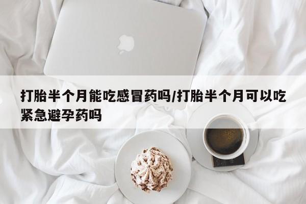 打胎药专卖打胎药专门卖店微信打胎半个月能吃感冒药吗/打胎半个月可以吃紧急避孕药吗