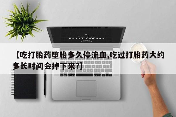 打胎药专卖打胎药专门卖店微信【吃打胎药堕胎多久停流血,吃过打胎药大约多长时间会掉下来?】