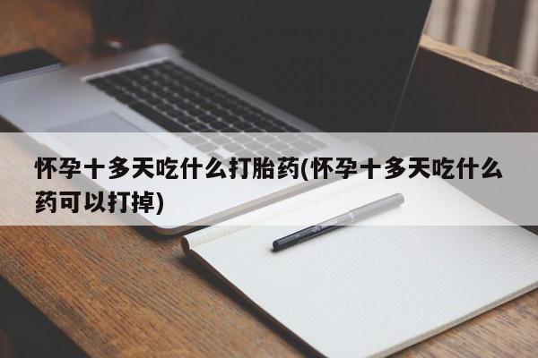 打胎药专卖打胎药专门卖店微信怀孕十多天吃什么打胎药(怀孕十多天吃什么药可以打掉)