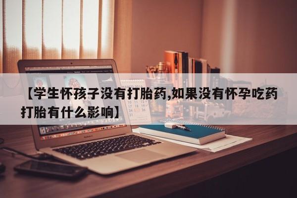 打胎药专卖打胎药专门卖店微信【学生怀孩子没有打胎药,如果没有怀孕吃药打胎有什么影响】