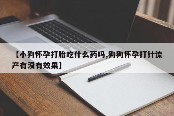 打胎药专卖打胎药专门卖店微信【小狗怀孕打胎吃什么药吗,狗狗怀孕打针流产有没有效果】