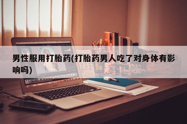 打胎药专卖打胎药专门卖店微信男性服用打胎药(打胎药男人吃了对身体有影响吗)