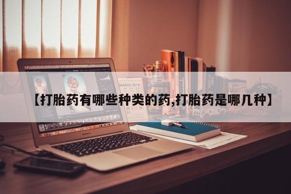 打胎药专卖打胎药专门卖店微信【打胎药有哪些种类的药,打胎药是哪几种】