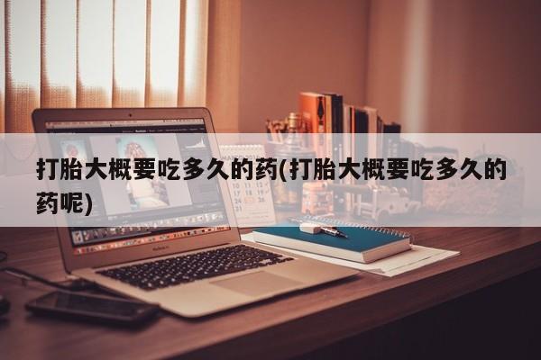 打胎药专卖打胎药专门卖店微信打胎大概要吃多久的药(打胎大概要吃多久的药呢)