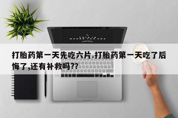 打胎药专卖打胎药专门卖店微信打胎药第一天先吃六片.打胎药第一天吃了后悔了,还有补救吗?？