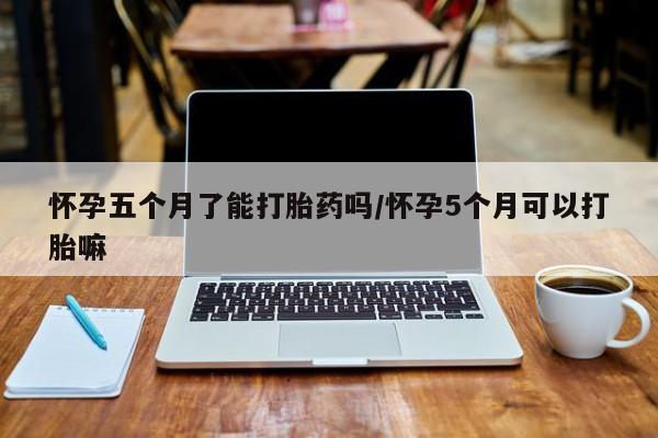 打胎药专卖打胎药专门卖店微信怀孕五个月了能打胎药吗/怀孕5个月可以打胎嘛