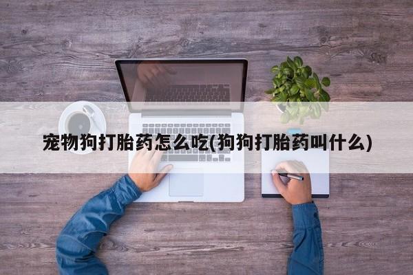 打胎药专卖打胎药专门卖店微信宠物狗打胎药怎么吃(狗狗打胎药叫什么)