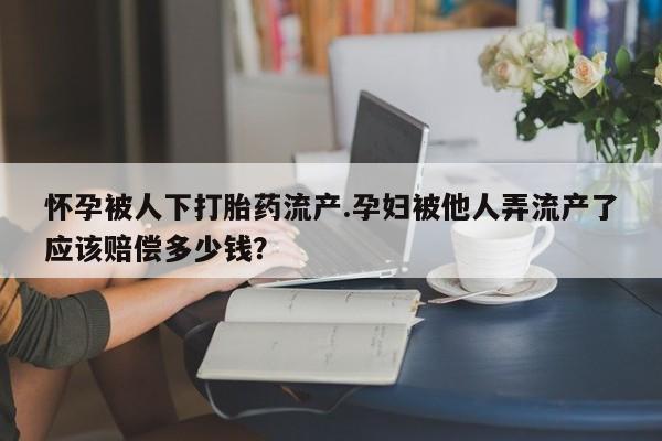 打胎药专卖打胎药专门卖店微信怀孕被人下打胎药流产.孕妇被他人弄流产了应该赔偿多少钱？