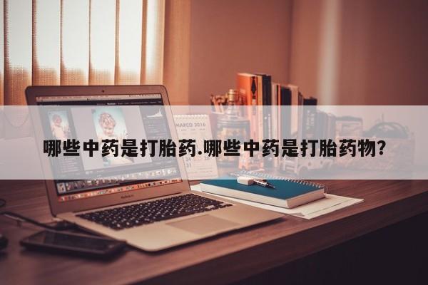 打胎药专卖打胎药专门卖店微信哪些中药是打胎药.哪些中药是打胎药物？