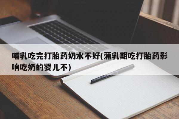 打胎药专卖打胎药专门卖店微信哺乳吃完打胎药奶水不好(蒲乳期吃打胎药影响吃奶的婴儿不)