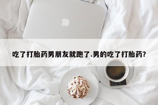 打胎药专卖打胎药专门卖店微信吃了打胎药男朋友就跑了.男的吃了打胎药？