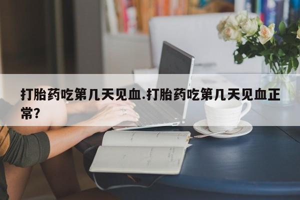 打胎药专卖打胎药专门卖店微信打胎药吃第几天见血.打胎药吃第几天见血正常？
