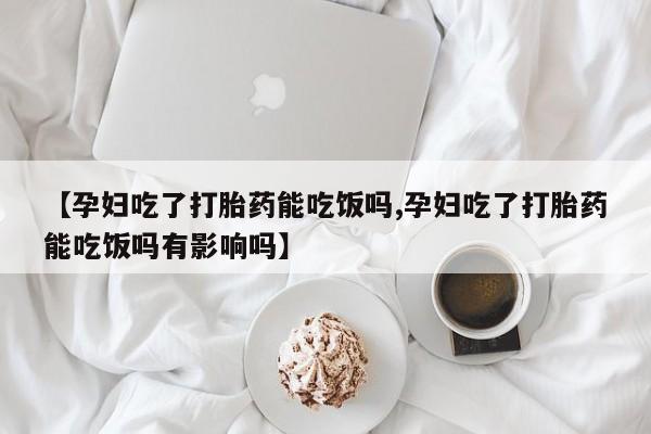 打胎药专卖打胎药专门卖店微信【孕妇吃了打胎药能吃饭吗,孕妇吃了打胎药能吃饭吗有影响吗】