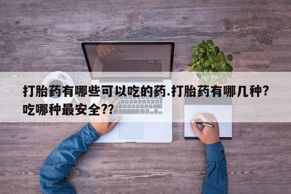 打胎药专卖打胎药专门卖店微信打胎药有哪些可以吃的药.打胎药有哪几种?吃哪种最安全?？