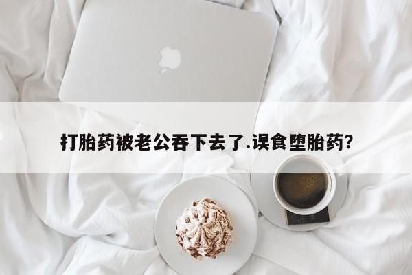 打胎药专卖打胎药专门卖店微信打胎药被老公吞下去了.误食堕胎药？