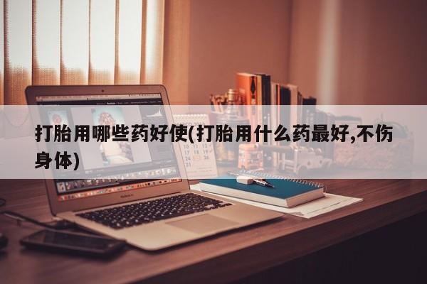 打胎药专卖打胎药专门卖店微信打胎用哪些药好使(打胎用什么药最好,不伤身体)