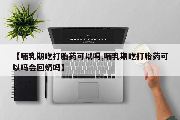 打胎药专卖打胎药专门卖店微信【哺乳期吃打胎药可以吗,哺乳期吃打胎药可以吗会回奶吗】
