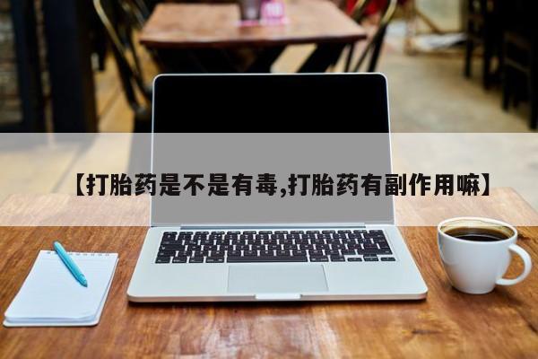 打胎药专卖打胎药专门卖店微信【打胎药是不是有毒,打胎药有副作用嘛】