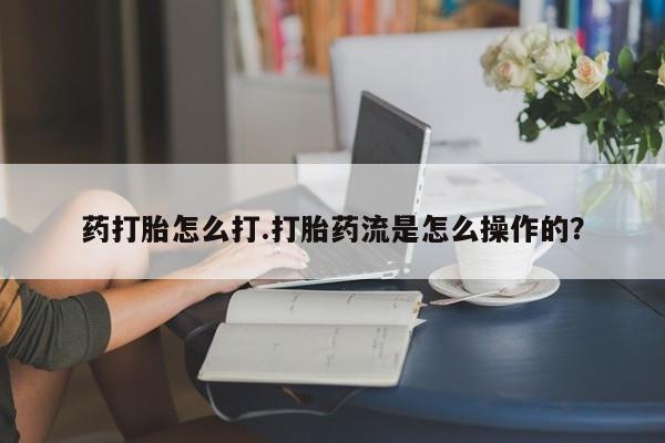 打胎药专卖打胎药专门卖店微信药打胎怎么打.打胎药流是怎么操作的？