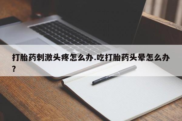 打胎药专卖打胎药专门卖店微信打胎药刺激头疼怎么办.吃打胎药头晕怎么办？