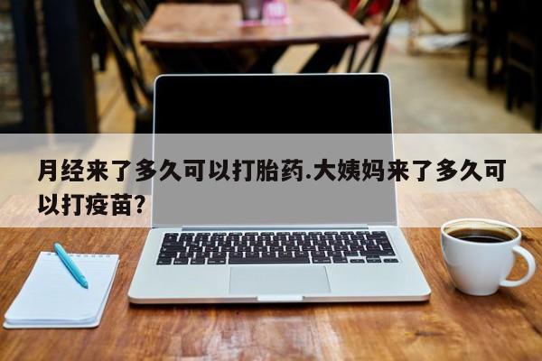 打胎药专卖打胎药专门卖店微信月经来了多久可以打胎药.大姨妈来了多久可以打疫苗？