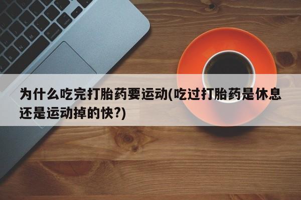 打胎药专卖打胎药专门卖店微信为什么吃完打胎药要运动(吃过打胎药是休息还是运动掉的快?)