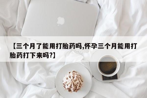 打胎药专卖打胎药专门卖店微信【三个月了能用打胎药吗,怀孕三个月能用打胎药打下来吗?】