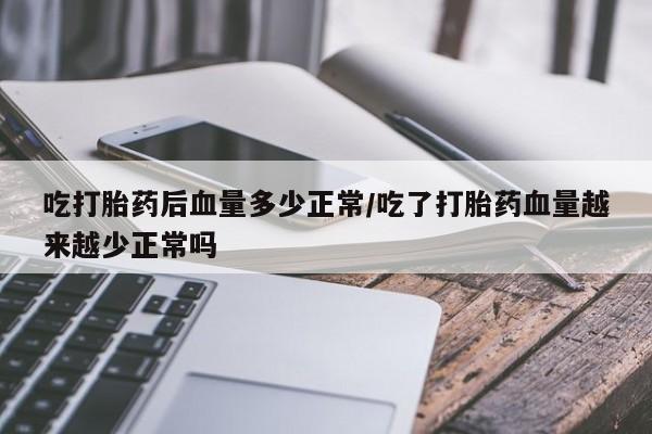 打胎药专卖打胎药专门卖店微信吃打胎药后血量多少正常/吃了打胎药血量越来越少正常吗