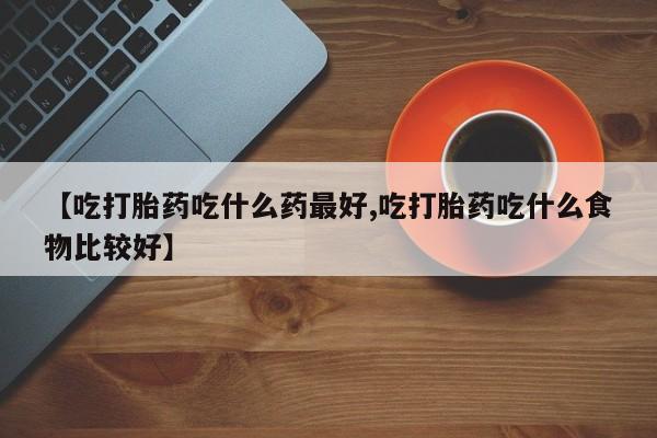 打胎药专卖打胎药专门卖店微信【吃打胎药吃什么药最好,吃打胎药吃什么食物比较好】