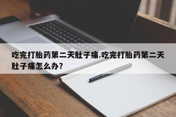 打胎药专卖打胎药专门卖店微信吃完打胎药第二天肚子痛.吃完打胎药第二天肚子痛怎么办？