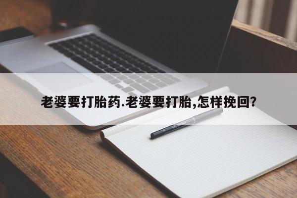 打胎药专卖打胎药专门卖店微信老婆要打胎药.老婆要打胎,怎样挽回？