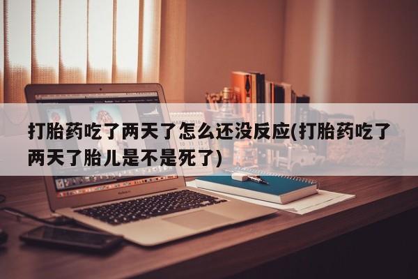 打胎药专卖打胎药专门卖店微信打胎药吃了两天了怎么还没反应(打胎药吃了两天了胎儿是不是死了)