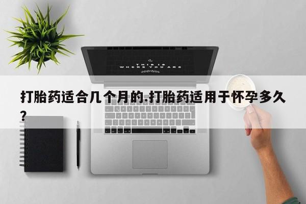 打胎药专卖打胎药专门卖店微信打胎药适合几个月的.打胎药适用于怀孕多久？