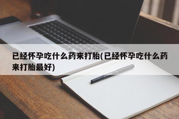 打胎药专卖打胎药专门卖店微信已经怀孕吃什么药来打胎(已经怀孕吃什么药来打胎最好)