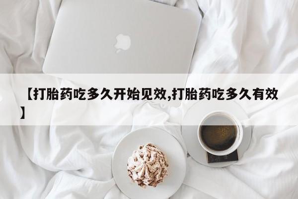 打胎药专卖打胎药专门卖店微信【打胎药吃多久开始见效,打胎药吃多久有效】