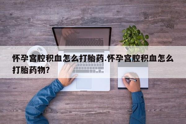 打胎药专卖打胎药专门卖店微信怀孕宫腔积血怎么打胎药.怀孕宫腔积血怎么打胎药物？