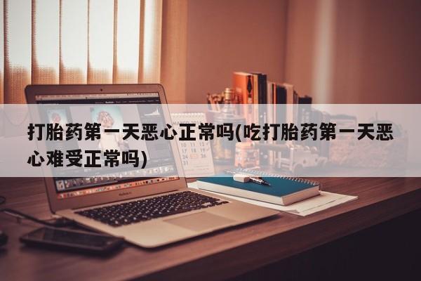 打胎药专卖打胎药专门卖店微信打胎药第一天恶心正常吗(吃打胎药第一天恶心难受正常吗)