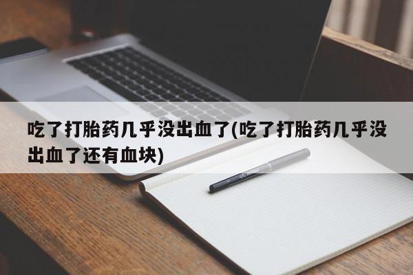 打胎药专卖打胎药专门卖店微信吃了打胎药几乎没出血了(吃了打胎药几乎没出血了还有血块)